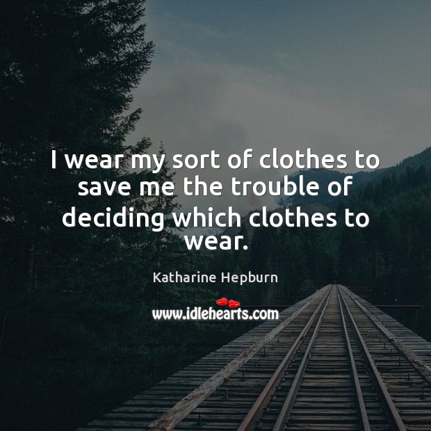 I wear my sort of clothes to save me the trouble of deciding which clothes to wear. Katharine Hepburn Picture Quote
