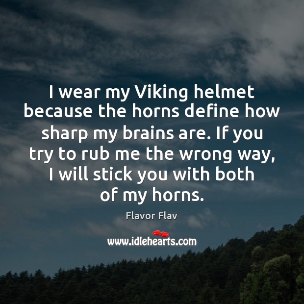 I wear my Viking helmet because the horns define how sharp my 
