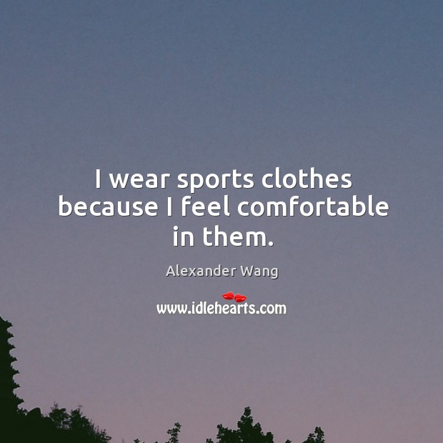 I wear sports clothes because I feel comfortable in them. Alexander Wang Picture Quote