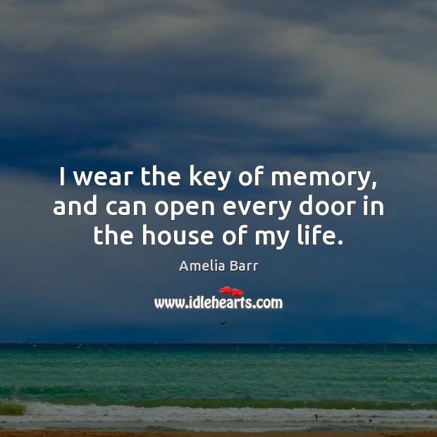 I wear the key of memory, and can open every door in the house of my life. Amelia Barr Picture Quote