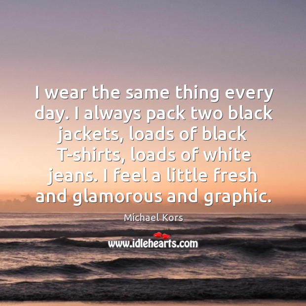 I wear the same thing every day. I always pack two black jackets, loads of black Michael Kors Picture Quote