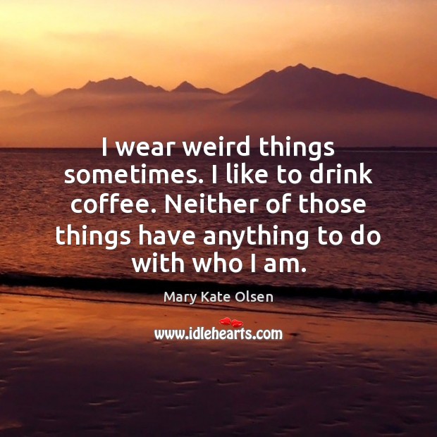 I wear weird things sometimes. I like to drink coffee. Neither of Mary Kate Olsen Picture Quote