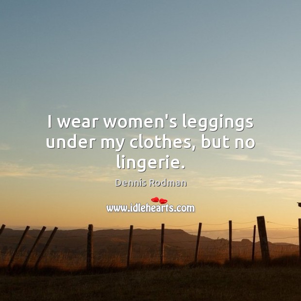 I wear women’s leggings under my clothes, but no lingerie. Image