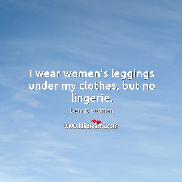 I wear women’s leggings under my clothes, but no lingerie. Dennis Rodman Picture Quote