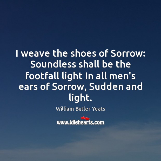 I weave the shoes of Sorrow: Soundless shall be the footfall light William Butler Yeats Picture Quote