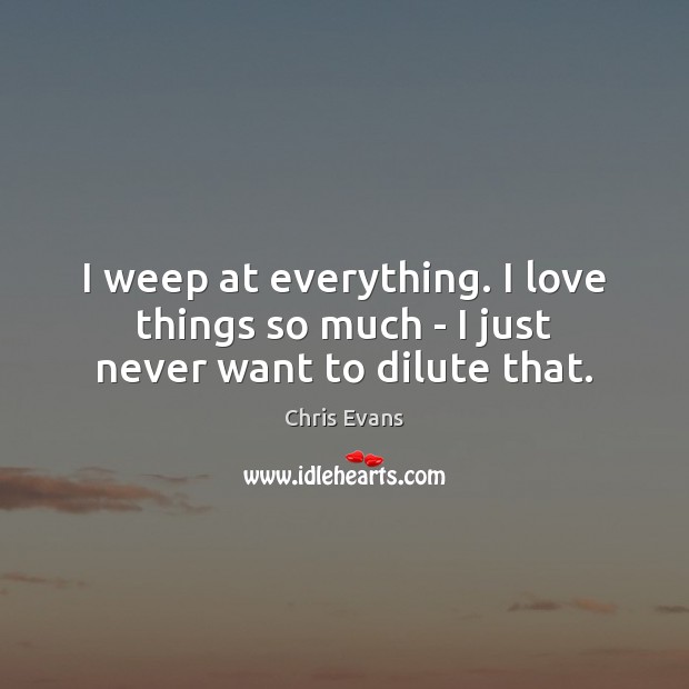 I weep at everything. I love things so much – I just never want to dilute that. Chris Evans Picture Quote
