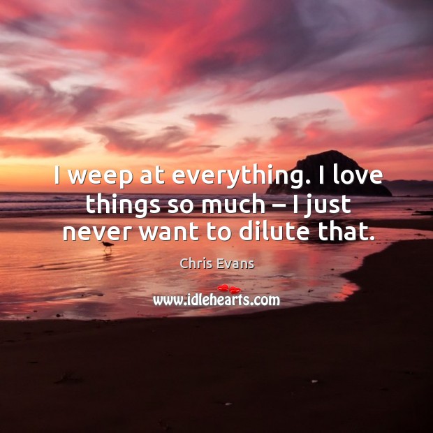 I weep at everything. I love things so much – I just never want to dilute that. Image
