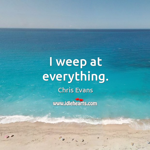 I weep at everything. Chris Evans Picture Quote