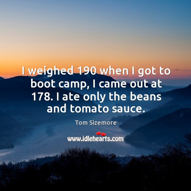 I weighed 190 when I got to boot camp, I came out at 178. I ate only the beans and tomato sauce. Tom Sizemore Picture Quote