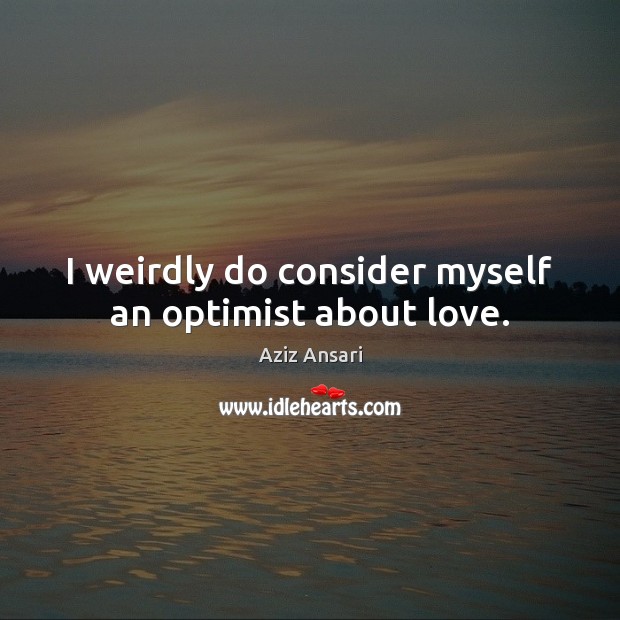 I weirdly do consider myself an optimist about love. Aziz Ansari Picture Quote