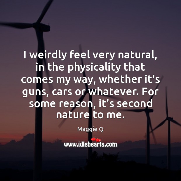 I weirdly feel very natural, in the physicality that comes my way, Maggie Q Picture Quote
