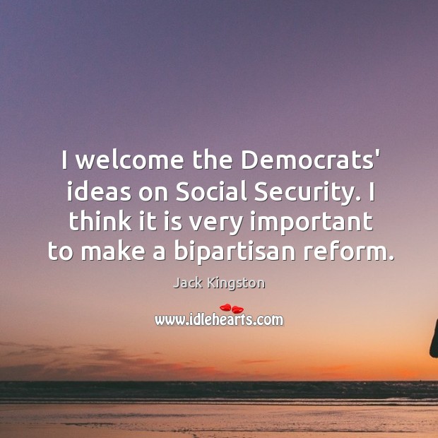 I welcome the Democrats’ ideas on Social Security. I think it is Jack Kingston Picture Quote