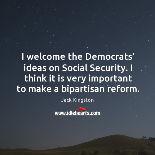 I welcome the democrats’ ideas on social security. I think it is very important to make a bipartisan reform. Jack Kingston Picture Quote