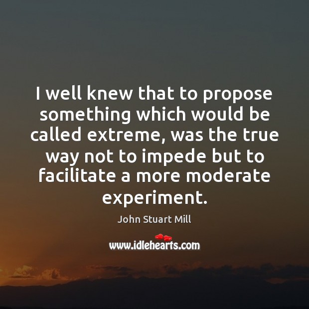 I well knew that to propose something which would be called extreme, John Stuart Mill Picture Quote