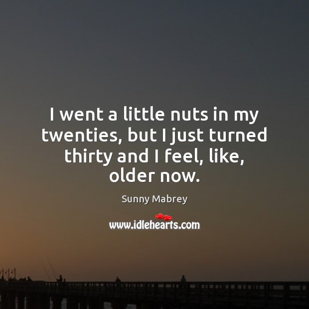 I went a little nuts in my twenties, but I just turned thirty and I feel, like, older now. Image