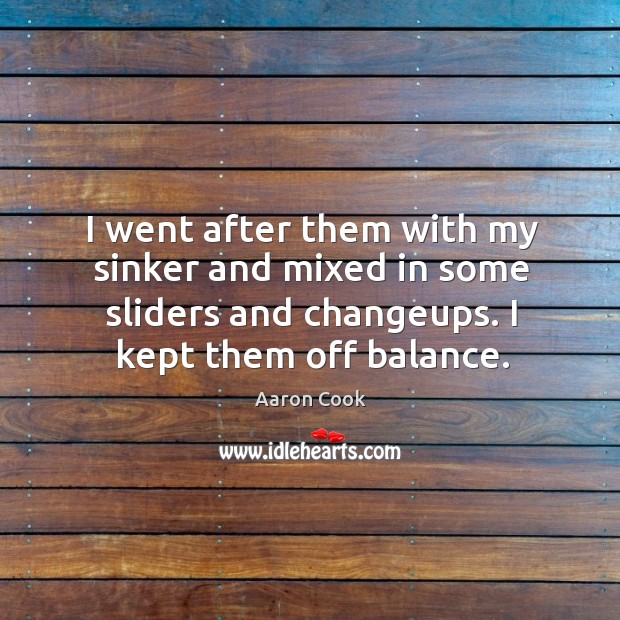 I went after them with my sinker and mixed in some sliders and changeups. I kept them off balance. Aaron Cook Picture Quote