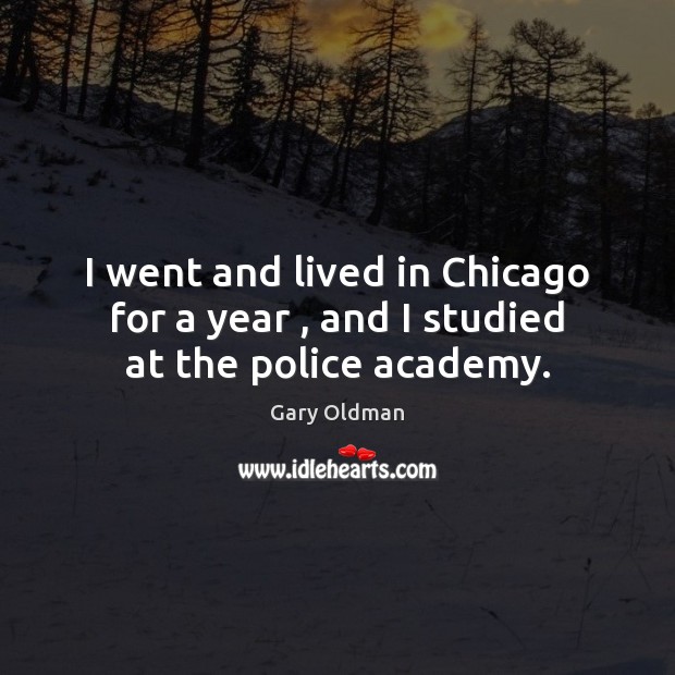 I went and lived in Chicago for a year , and I studied at the police academy. Gary Oldman Picture Quote