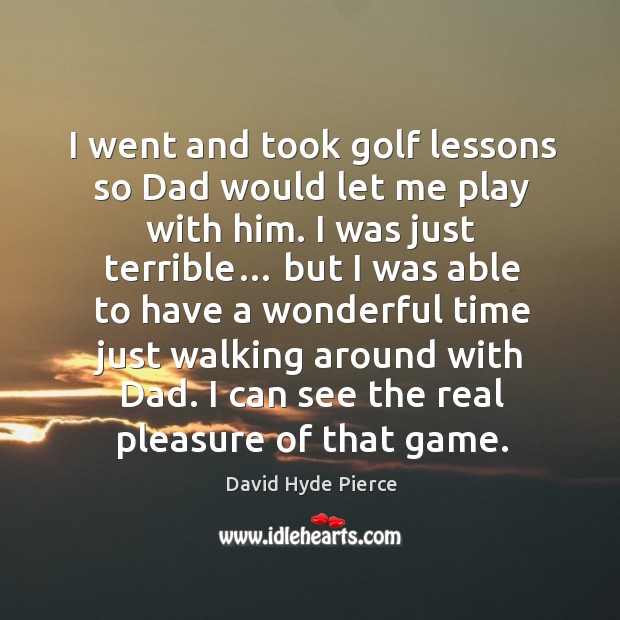 I went and took golf lessons so dad would let me play with him. I was just terrible… Image