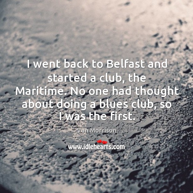I went back to belfast and started a club, the maritime. No one had thought about doing a blues club, so I was the first. Van Morrison Picture Quote