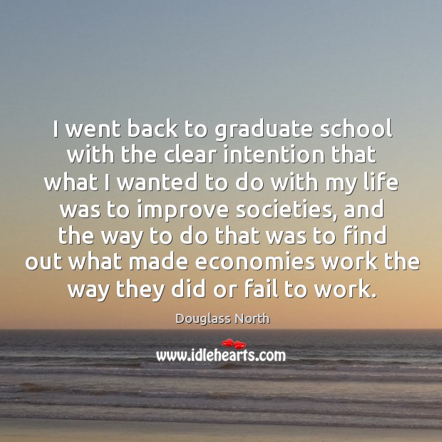 I went back to graduate school with the clear intention that what I wanted to do with my life was to improve societies Douglass North Picture Quote