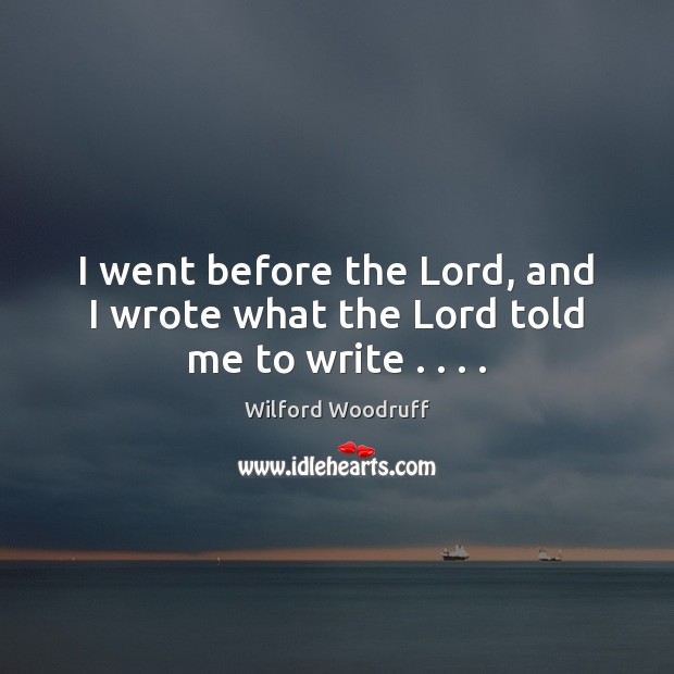 I went before the Lord, and I wrote what the Lord told me to write . . . . Wilford Woodruff Picture Quote