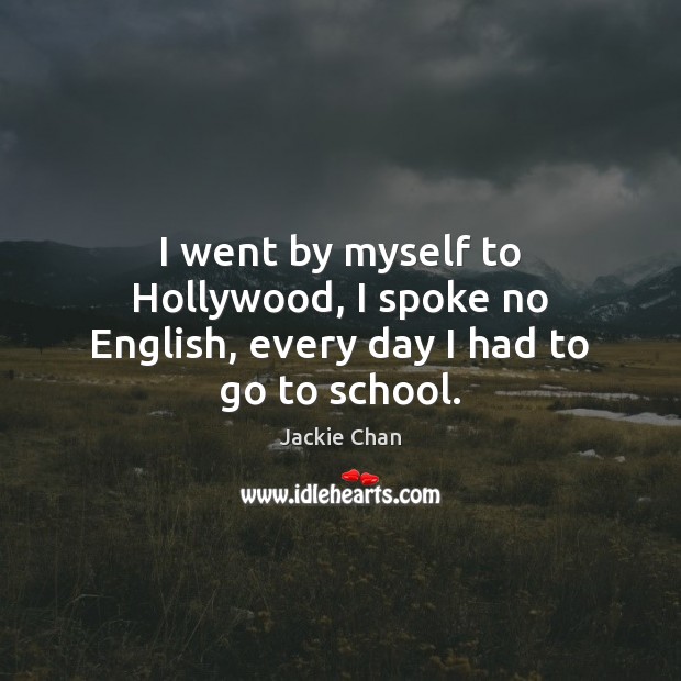 I went by myself to Hollywood, I spoke no English, every day I had to go to school. Jackie Chan Picture Quote