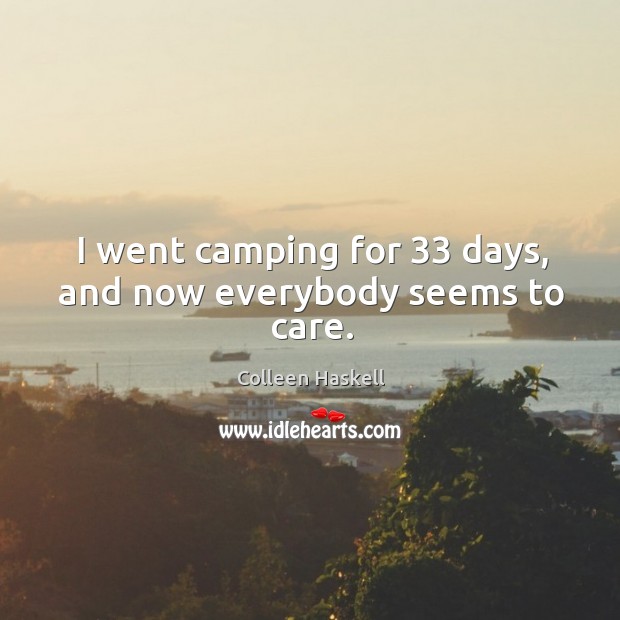 I went camping for 33 days, and now everybody seems to care. Colleen Haskell Picture Quote