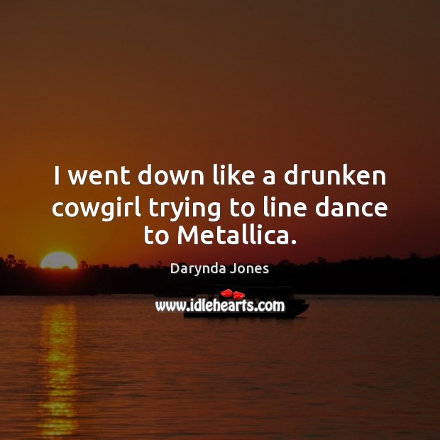 I went down like a drunken cowgirl trying to line dance to Metallica. Darynda Jones Picture Quote