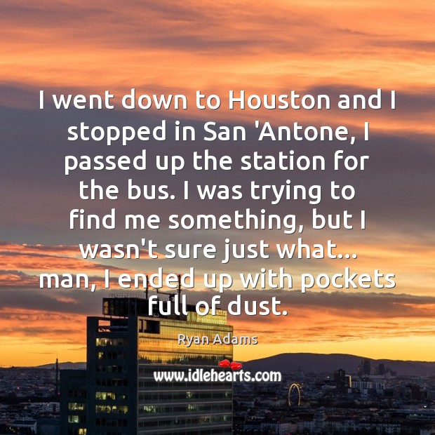I went down to Houston and I stopped in San ‘Antone, I Ryan Adams Picture Quote