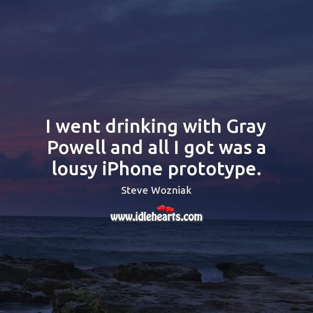 I went drinking with Gray Powell and all I got was a lousy iPhone prototype. Steve Wozniak Picture Quote
