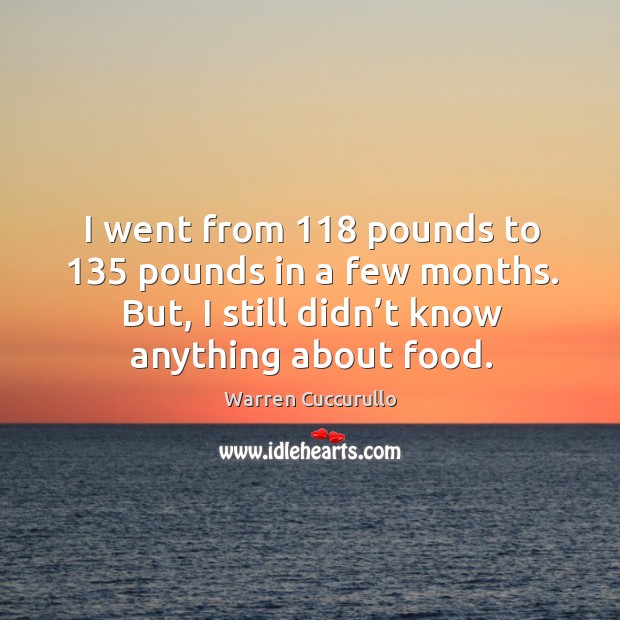 I went from 118 pounds to 135 pounds in a few months. But, I still didn’t know anything about food. Warren Cuccurullo Picture Quote