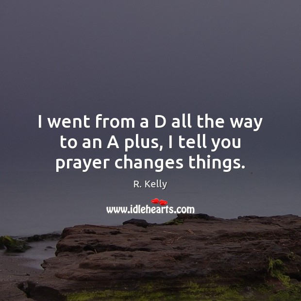 I went from a D all the way to an A plus, I tell you prayer changes things. R. Kelly Picture Quote