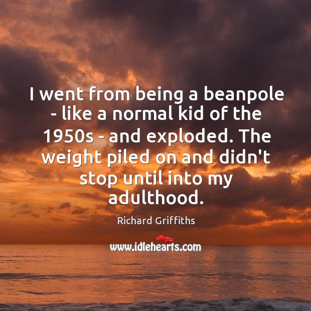 I went from being a beanpole – like a normal kid of Richard Griffiths Picture Quote