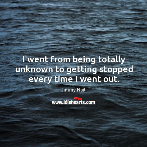 I went from being totally unknown to getting stopped every time I went out. Jimmy Nail Picture Quote