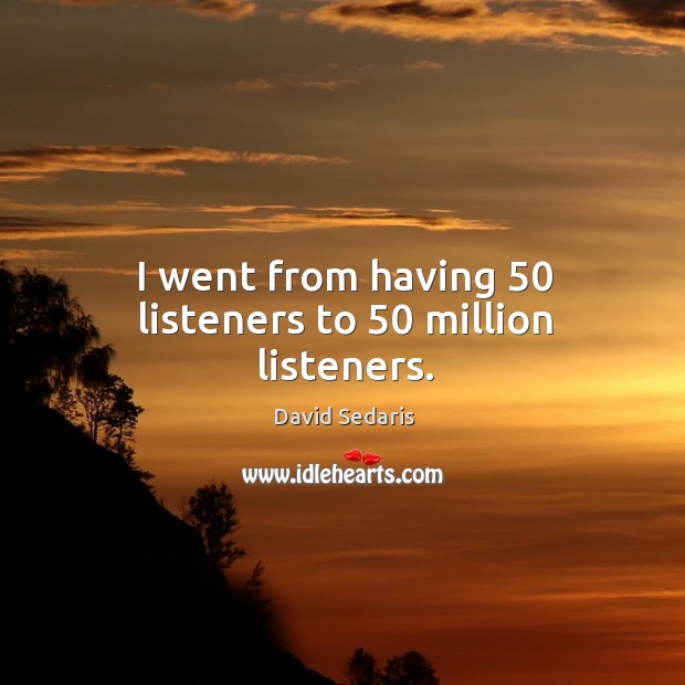 I went from having 50 listeners to 50 million listeners. David Sedaris Picture Quote