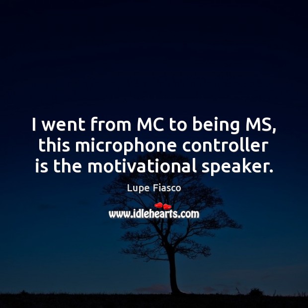 I went from MC to being MS, this microphone controller is the motivational speaker. Image