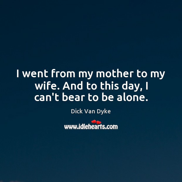 I went from my mother to my wife. And to this day, I can’t bear to be alone. Image