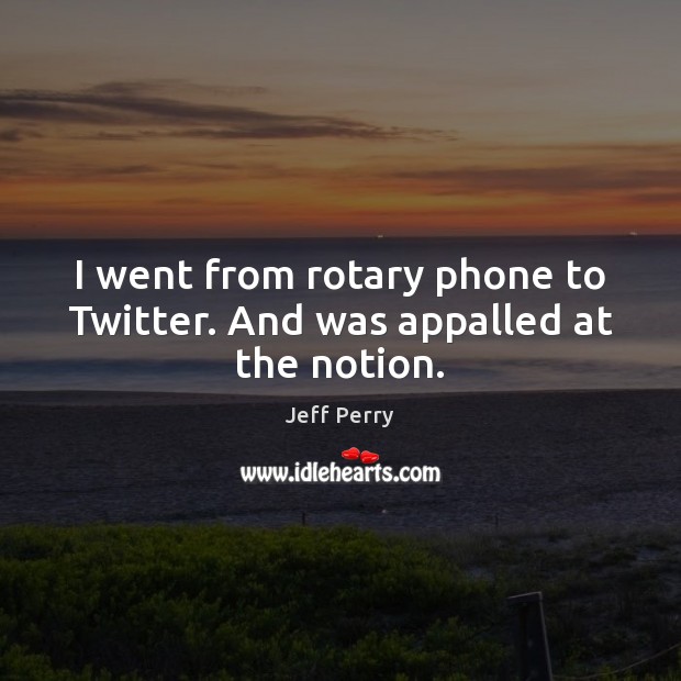 I went from rotary phone to Twitter. And was appalled at the notion. Jeff Perry Picture Quote