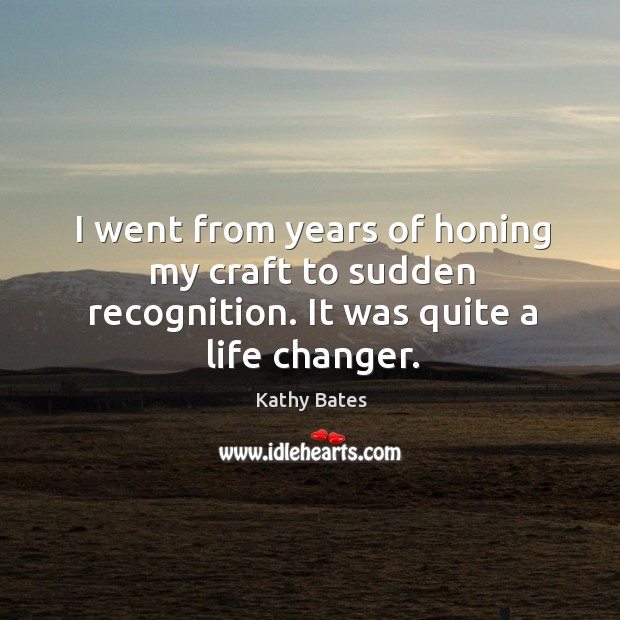 I went from years of honing my craft to sudden recognition. It was quite a life changer. Kathy Bates Picture Quote