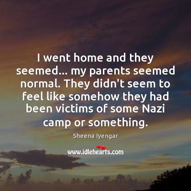 I went home and they seemed… my parents seemed normal. They didn’t Sheena Iyengar Picture Quote