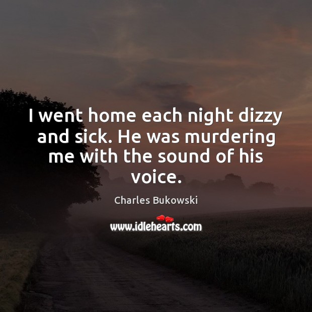 I went home each night dizzy and sick. He was murdering me with the sound of his voice. Charles Bukowski Picture Quote
