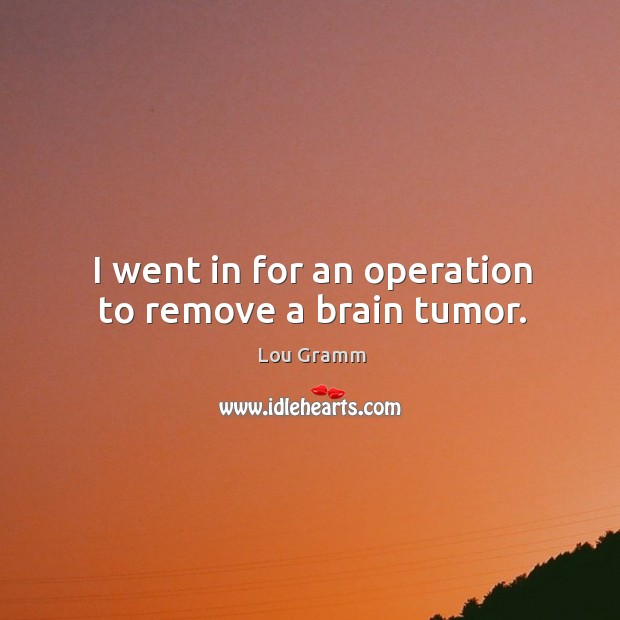 I went in for an operation to remove a brain tumor. Lou Gramm Picture Quote