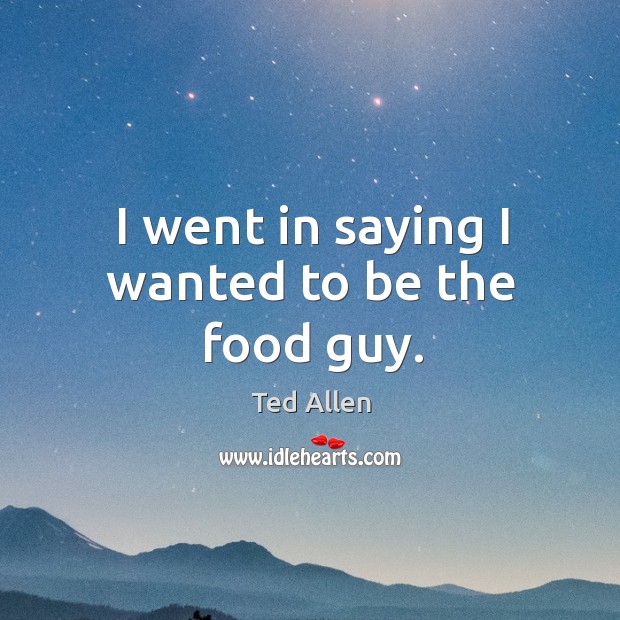 I went in saying I wanted to be the food guy. Ted Allen Picture Quote