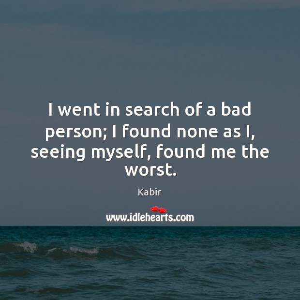 I went in search of a bad person; I found none as I, seeing myself, found me the worst. Kabir Picture Quote
