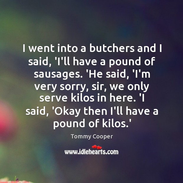 I went into a butchers and I said, ‘I’ll have a pound Tommy Cooper Picture Quote