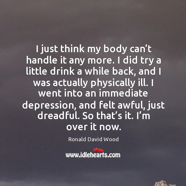 I went into an immediate depression, and felt awful, just dreadful. So that’s it. I’m over it now. Ronald David Wood Picture Quote
