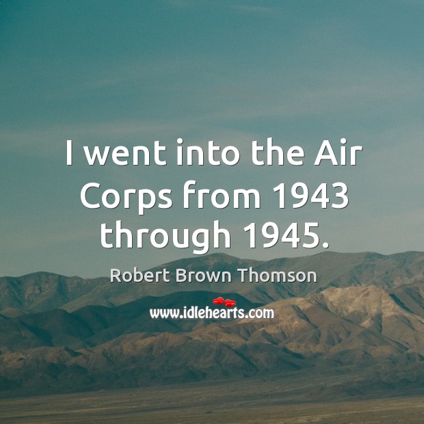 I went into the air corps from 1943 through 1945. Robert Brown Thomson Picture Quote