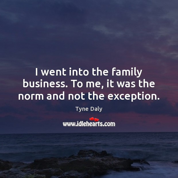 I went into the family business. To me, it was the norm and not the exception. Tyne Daly Picture Quote