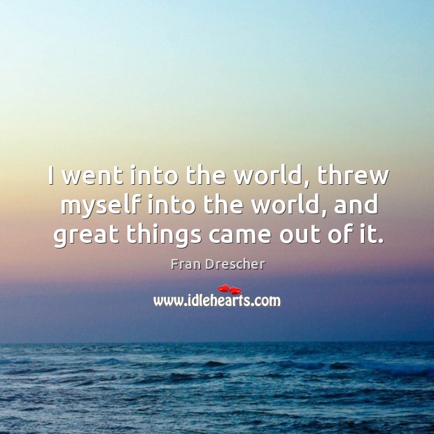 I went into the world, threw myself into the world, and great things came out of it. Image