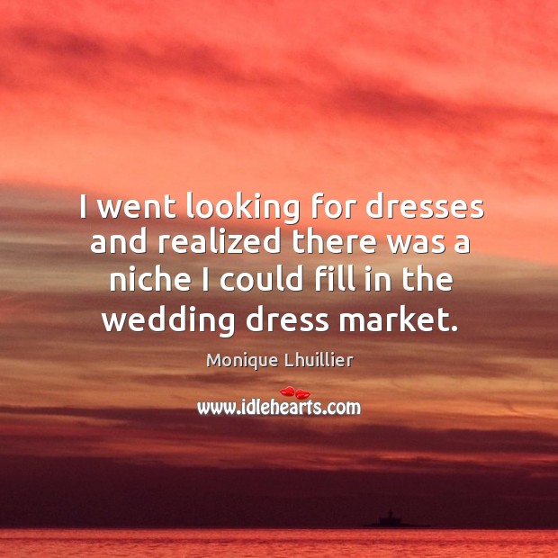 I went looking for dresses and realized there was a niche I could fill in the wedding dress market. Monique Lhuillier Picture Quote
